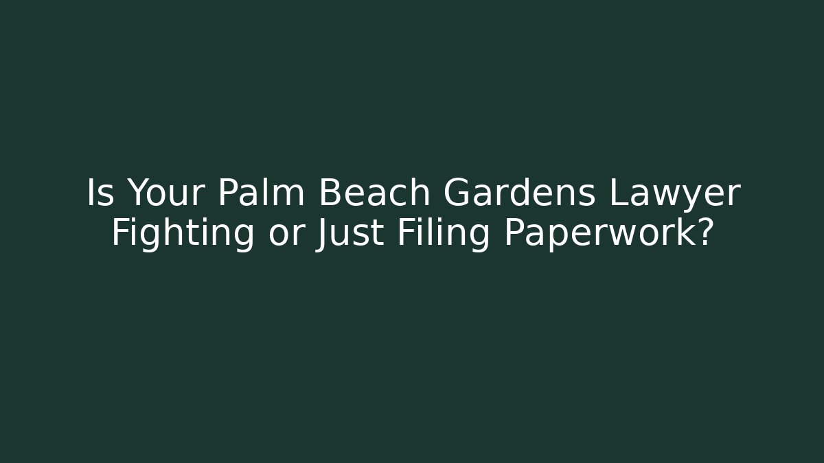Is Your Palm Beach Gardens Lawyer Fighting or Just Filing Paperwork?