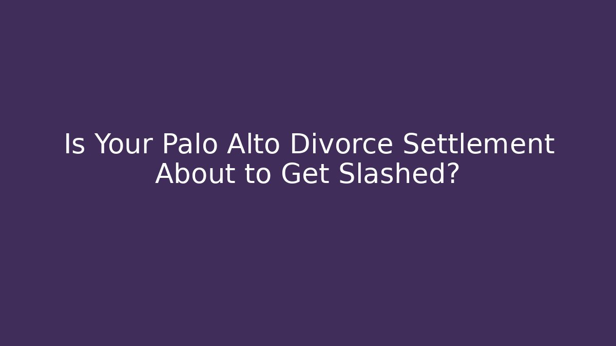 Is Your Palo Alto Divorce Settlement About to Get Slashed?