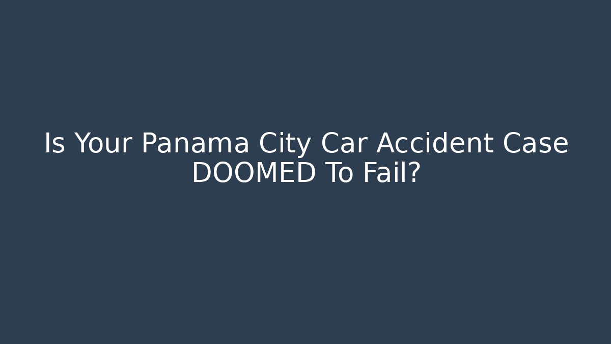 Is Your Panama City Car Accident Case DOOMED To Fail?
