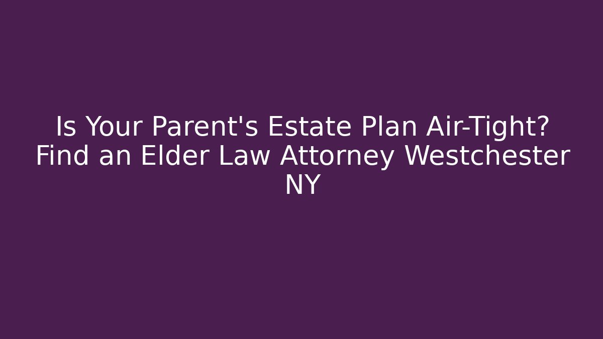 Is Your Parent's Estate Plan Air-Tight? Find an Elder Law Attorney Westchester NY