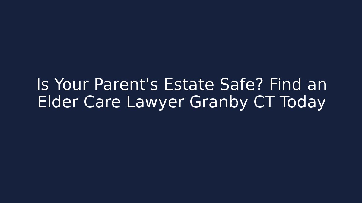 Is Your Parent's Estate Safe? Find an Elder Care Lawyer Granby CT Today