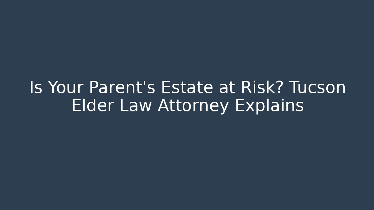 Is Your Parent's Estate at Risk? Tucson Elder Law Attorney Explains