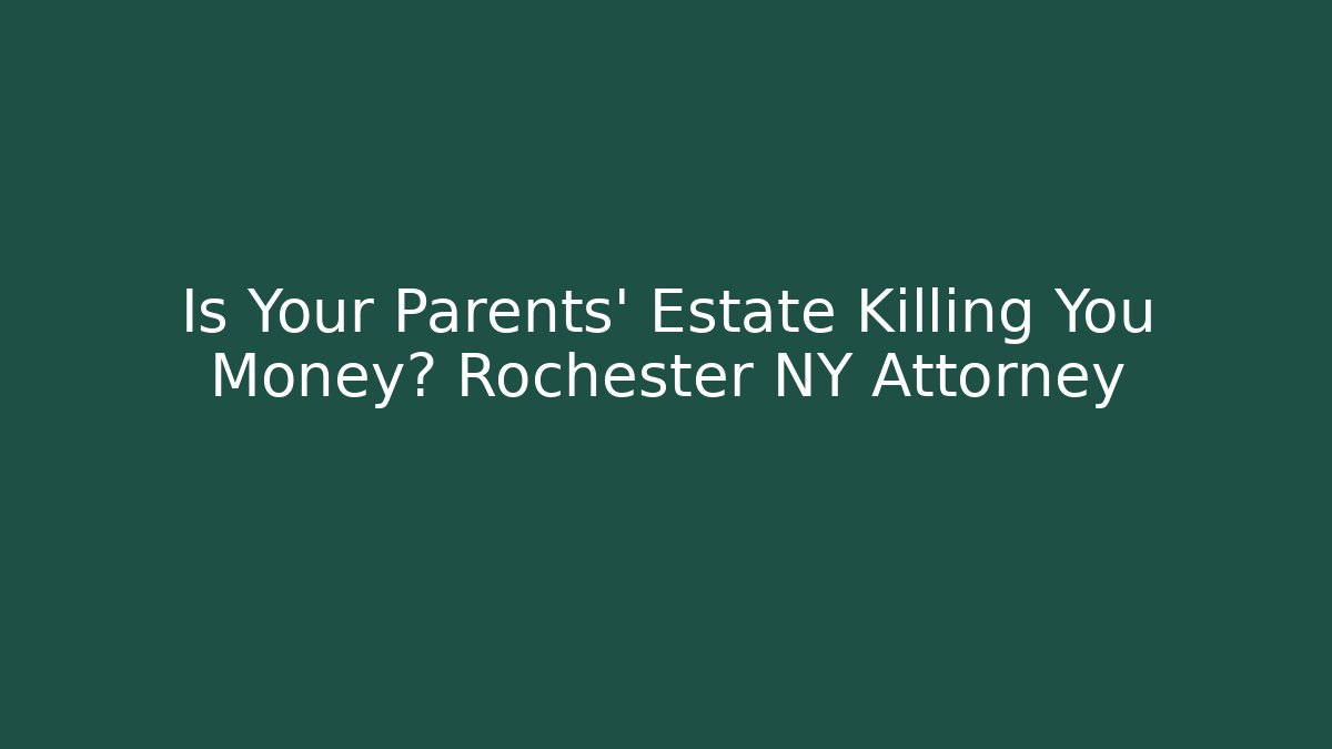 Is Your Parents' Estate Killing You Money? Rochester NY Attorney