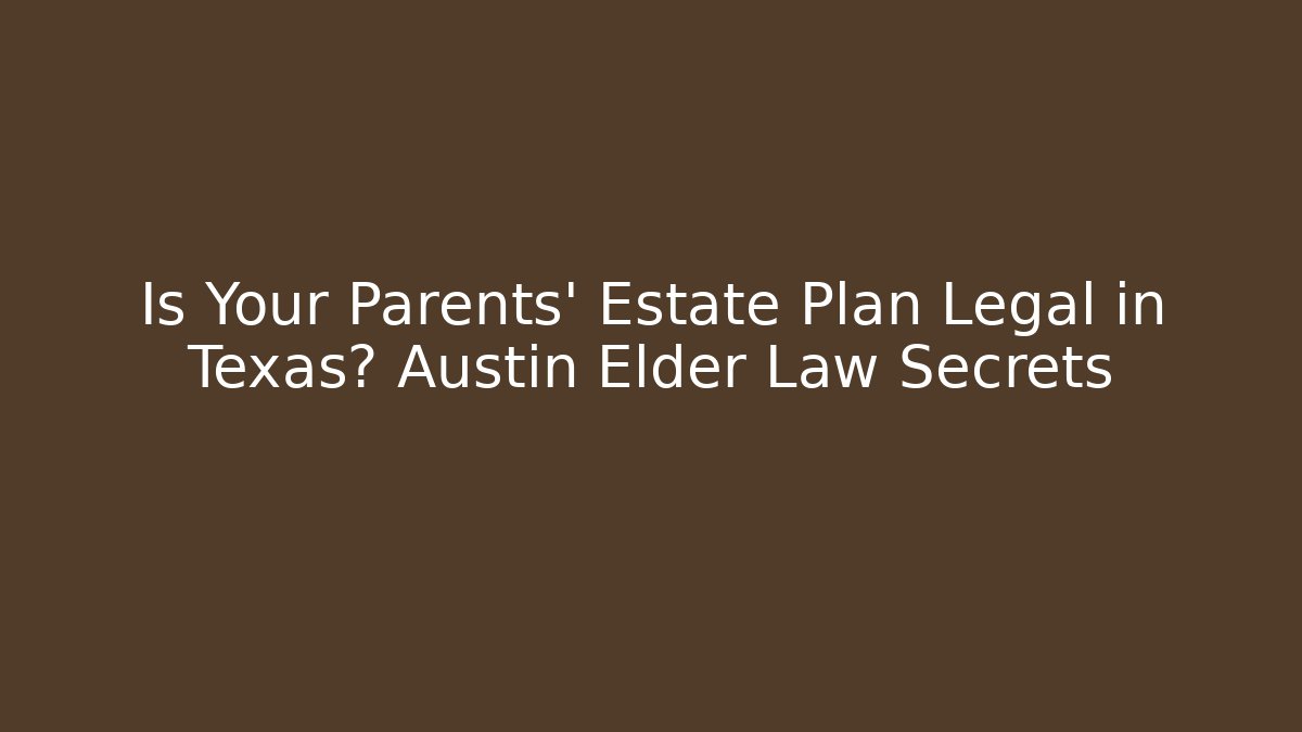 Is Your Parents' Estate Plan Legal in Texas? Austin Elder Law Secrets
