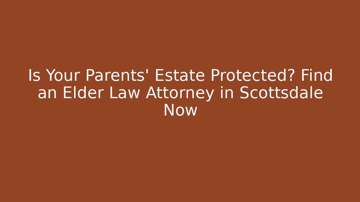 Is Your Parents' Estate Protected? Find an Elder Law Attorney in Scottsdale Now