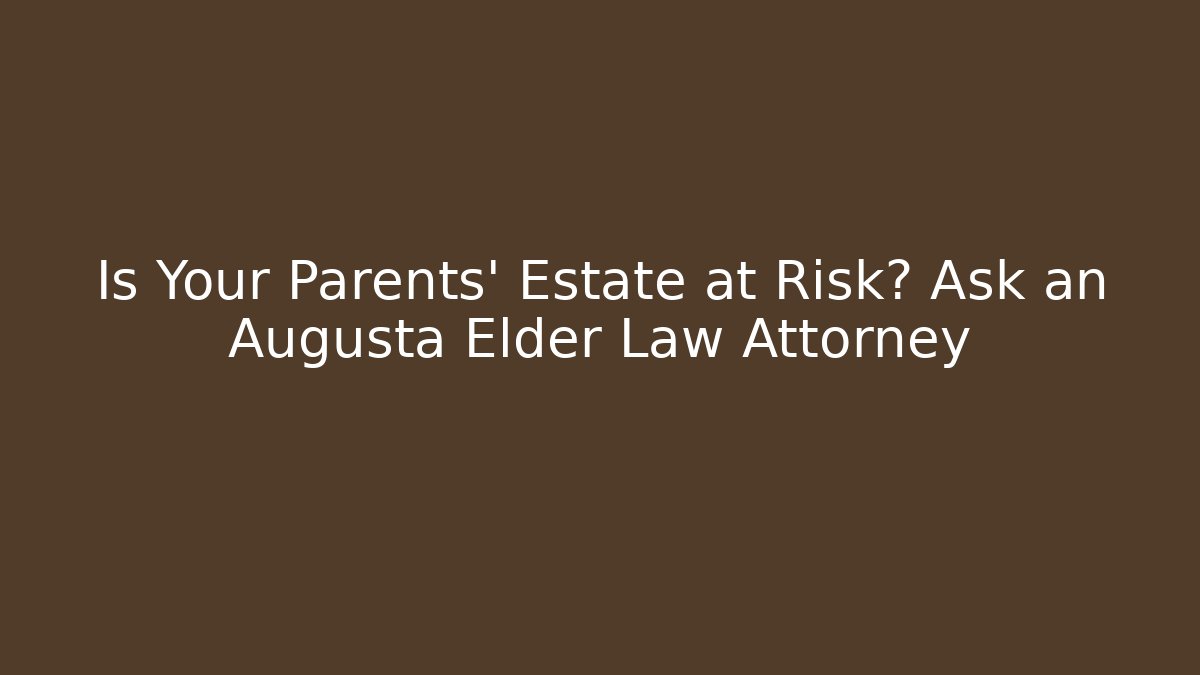 Is Your Parents' Estate at Risk? Ask an Augusta Elder Law Attorney