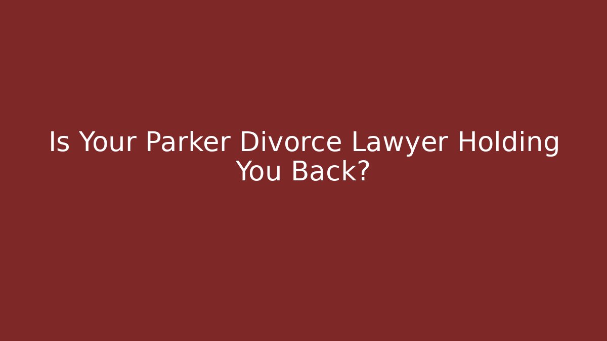 Is Your Parker Divorce Lawyer Holding You Back?