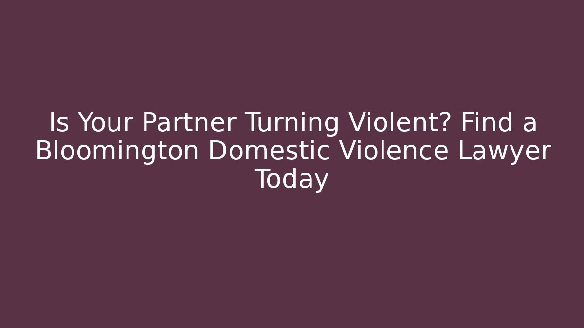 Is Your Partner Turning Violent? Find a Bloomington Domestic Violence Lawyer Today