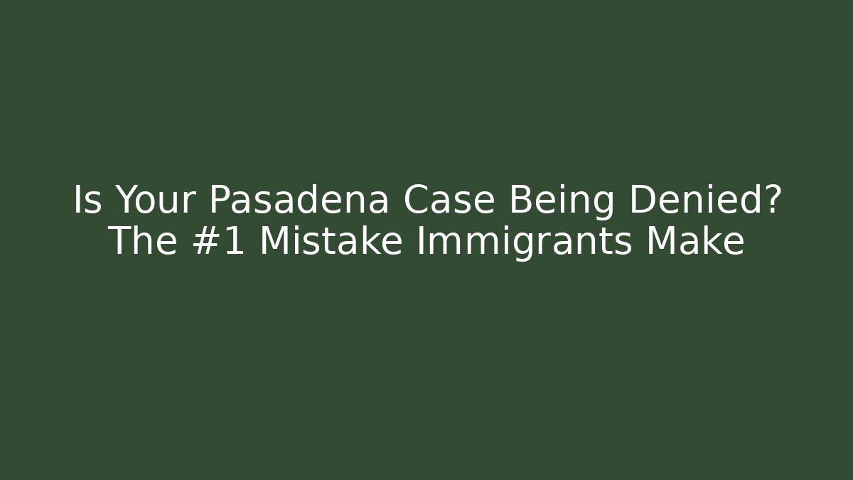 Is Your Pasadena Case Being Denied? The #1 Mistake Immigrants Make - WealthxGroup