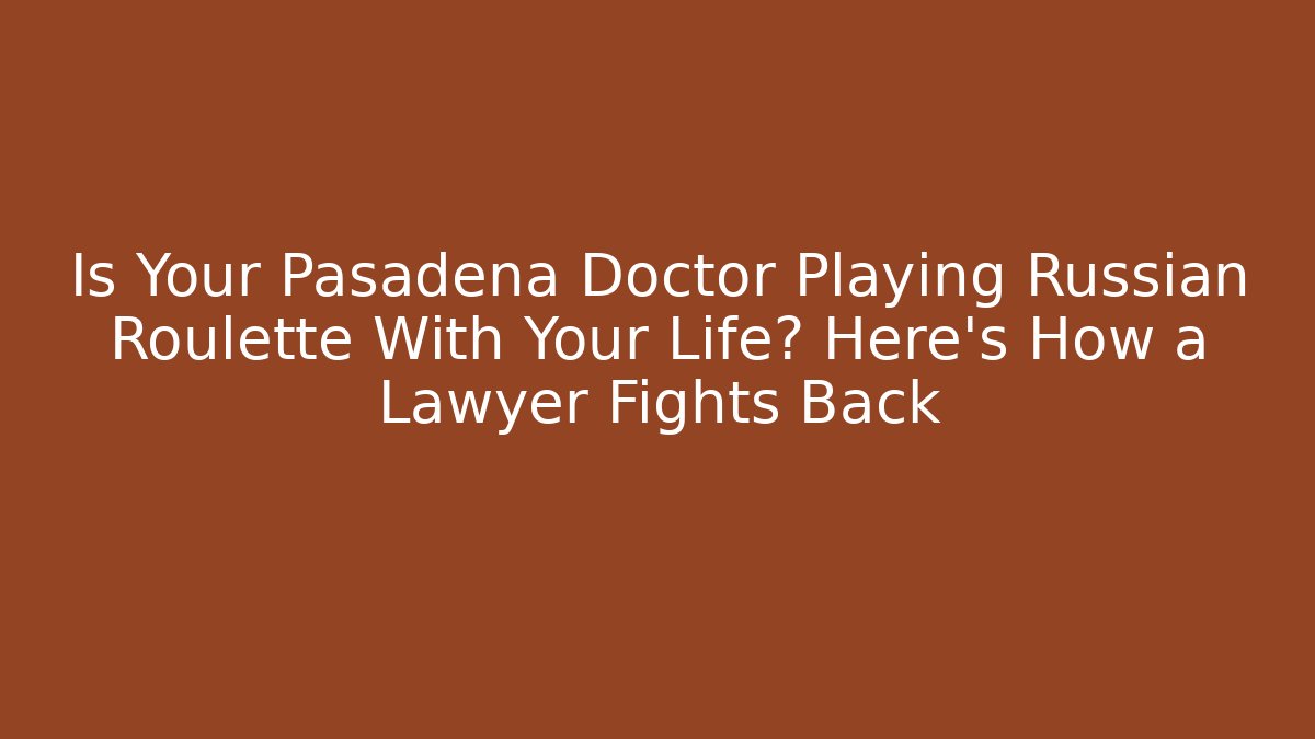 Is Your Pasadena Doctor Playing Russian Roulette With Your Life? Here’s How a Lawyer Fights Back