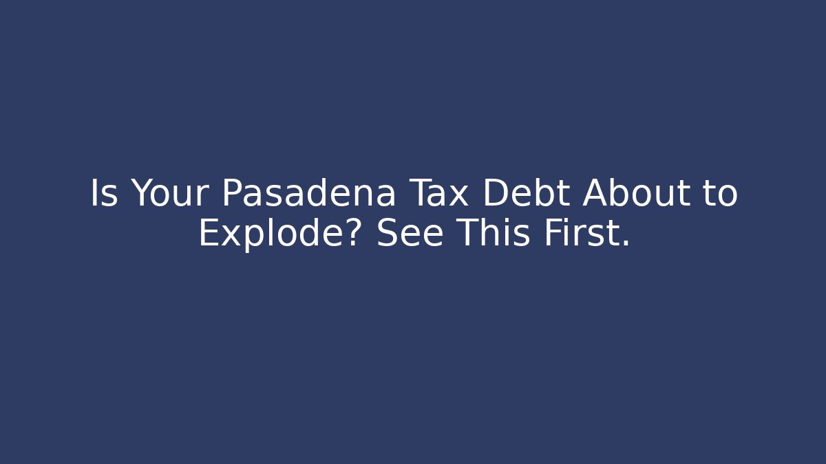 Is Your Pasadena Tax Debt About to Explode? See This First.