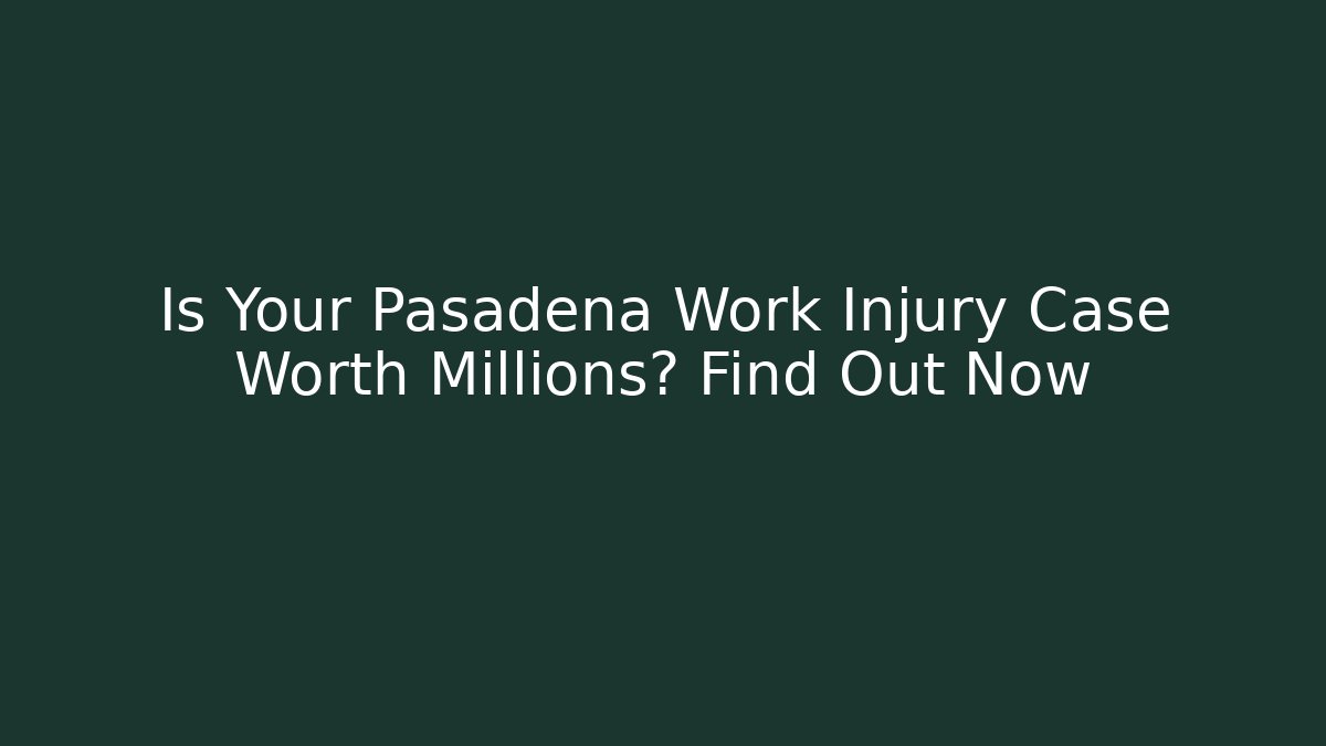 Is Your Pasadena Work Injury Case Worth Millions? Find Out Now