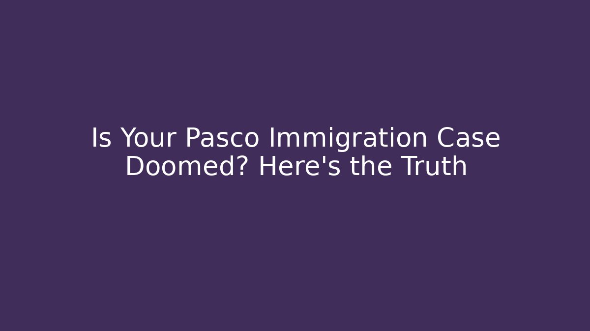 Is Your Pasco Immigration Case Doomed? Here's the Truth