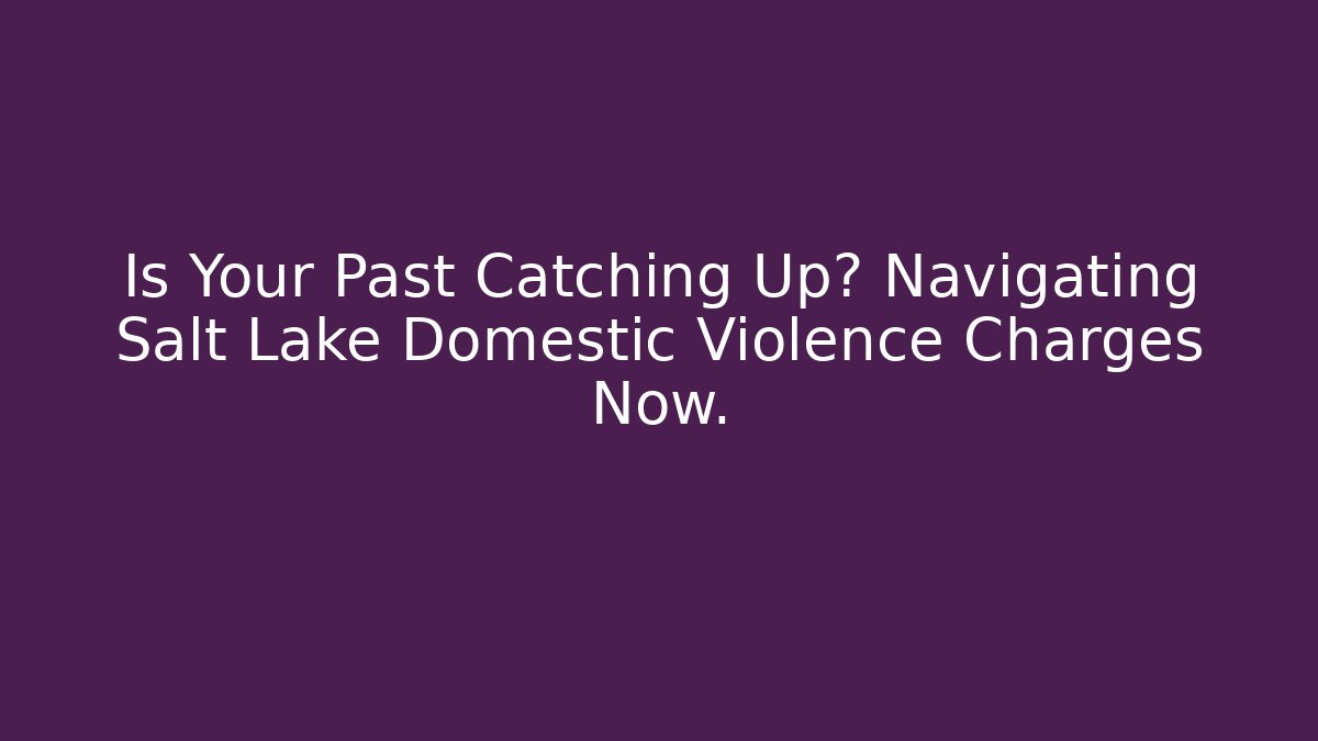 Is Your Past Catching Up? Navigating Salt Lake Domestic Violence Charges Now.
