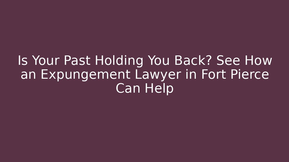 Is Your Past Holding You Back? See How an Expungement Lawyer in Fort Pierce Can Help
