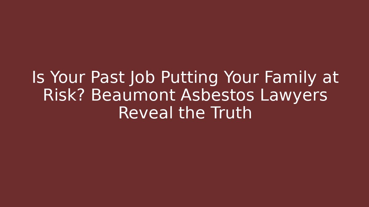 Is Your Past Job Putting Your Family at Risk? Beaumont Asbestos Lawyers Reveal the Truth