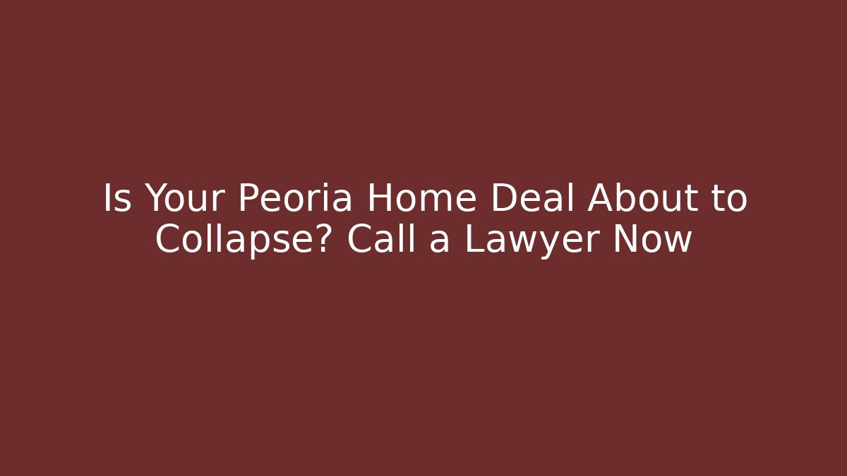 Is Your Peoria Home Deal About to Collapse? Call a Lawyer Now