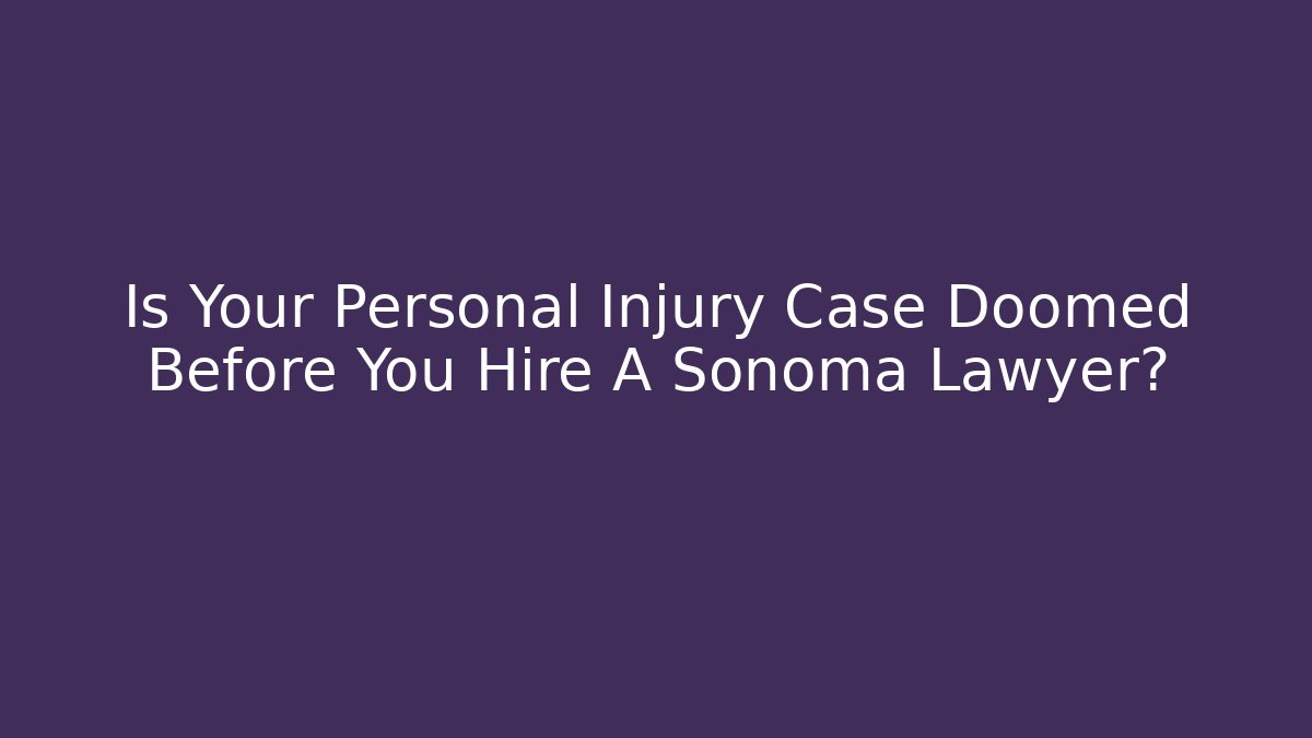 Is Your Personal Injury Case Doomed Before You Hire A Sonoma Lawyer?