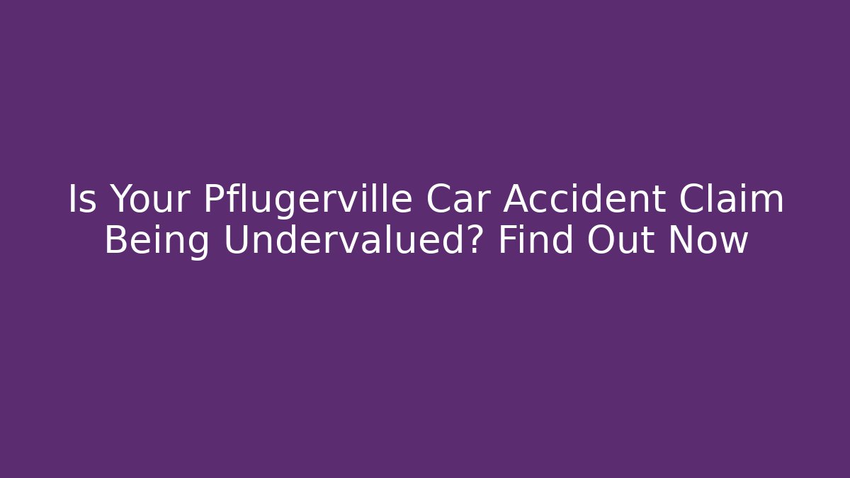 Is Your Pflugerville Car Accident Claim Being Undervalued? Find Out Now