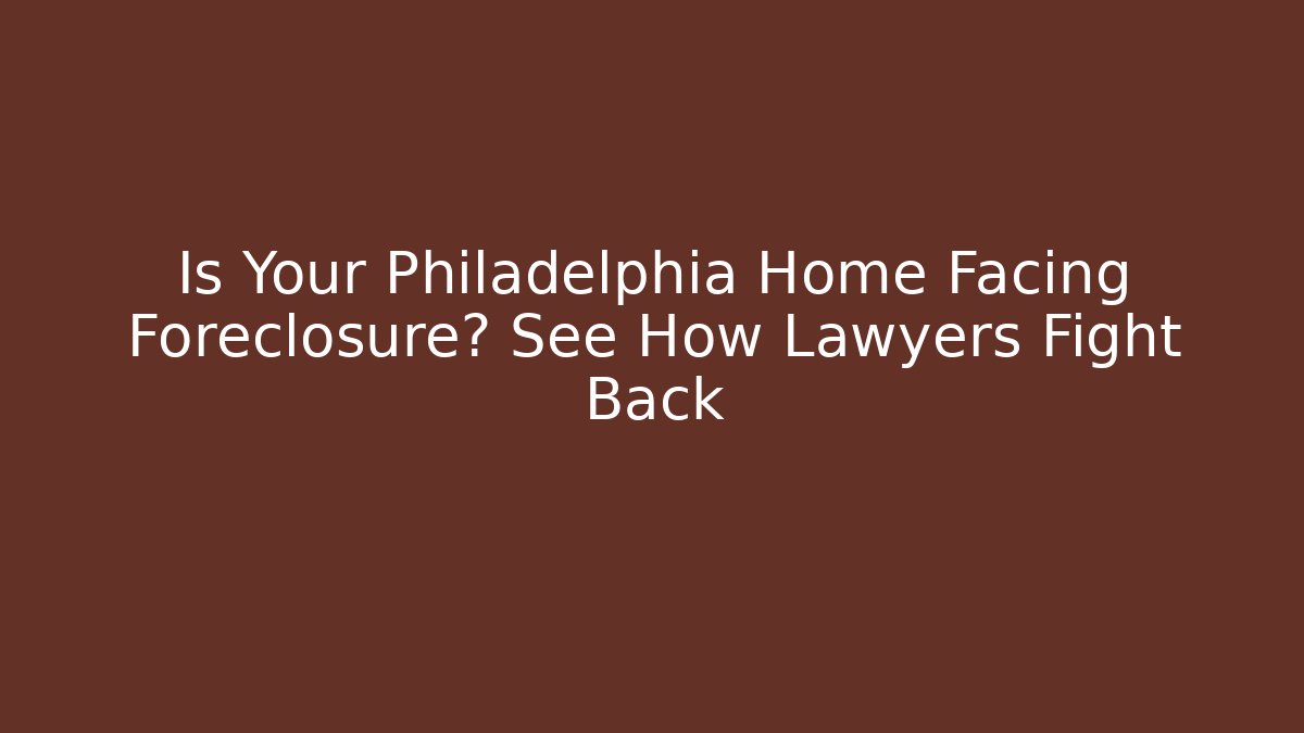 Is Your Philadelphia Home Facing Foreclosure? See How Lawyers Fight Back