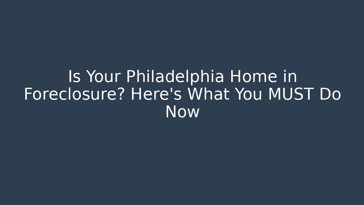 Is Your Philadelphia Home in Foreclosure? Here's What You MUST Do Now