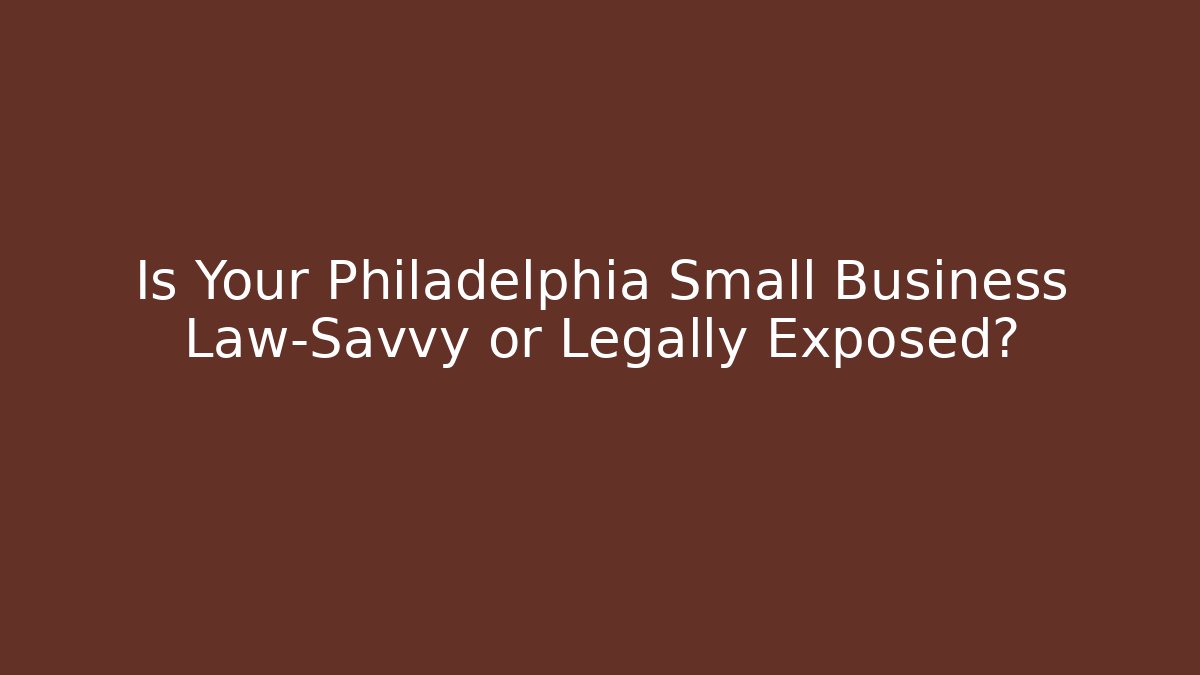 Is Your Philadelphia Small Business Law-Savvy or Legally Exposed?
