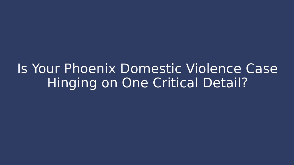 Is Your Phoenix Domestic Violence Case Hinging on One Critical Detail? - WealthxGroup