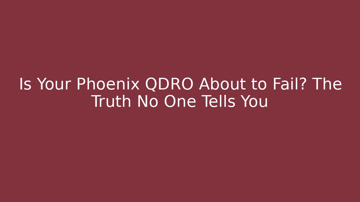 Is Your Phoenix QDRO About to Fail? The Truth No One Tells You