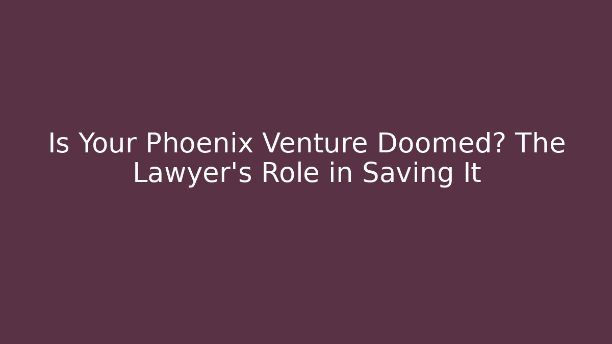 Is Your Phoenix Venture Doomed? The Lawyer’s Role in Saving It
