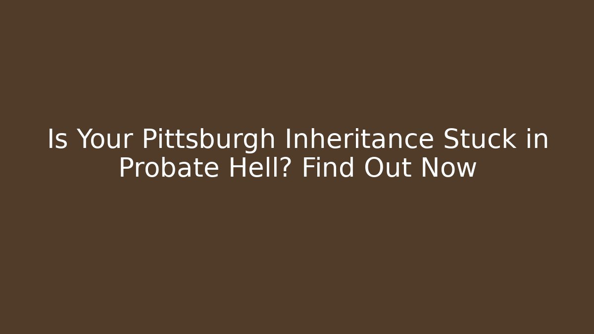 Is Your Pittsburgh Inheritance Stuck in Probate Hell? Find Out Now - WealthxGroup