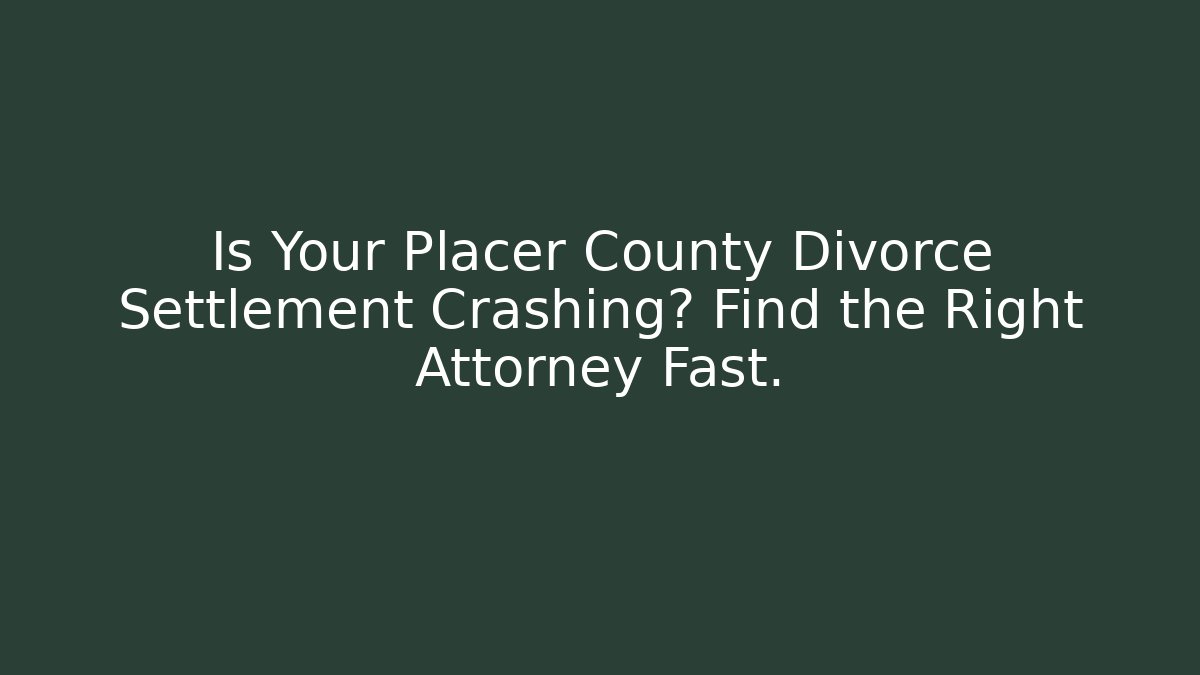 Is Your Placer County Divorce Settlement Crashing? Find the Right Attorney Fast.