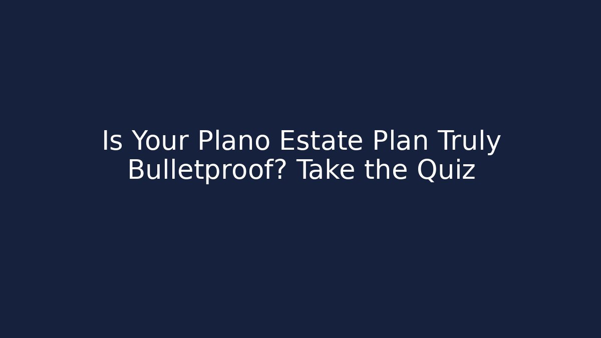 Is Your Plano Estate Plan Truly Bulletproof? Take the Quiz