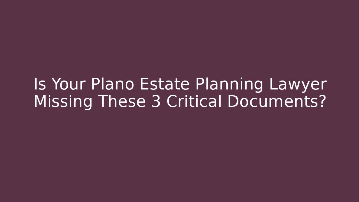 Is Your Plano Estate Planning Lawyer Missing These 3 Critical Documents?
