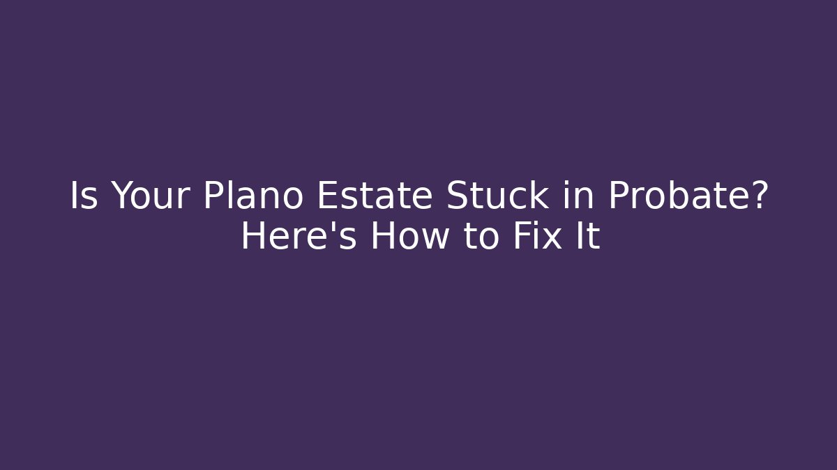 Is Your Plano Estate Stuck in Probate? Here's How to Fix It - WealthxGroup