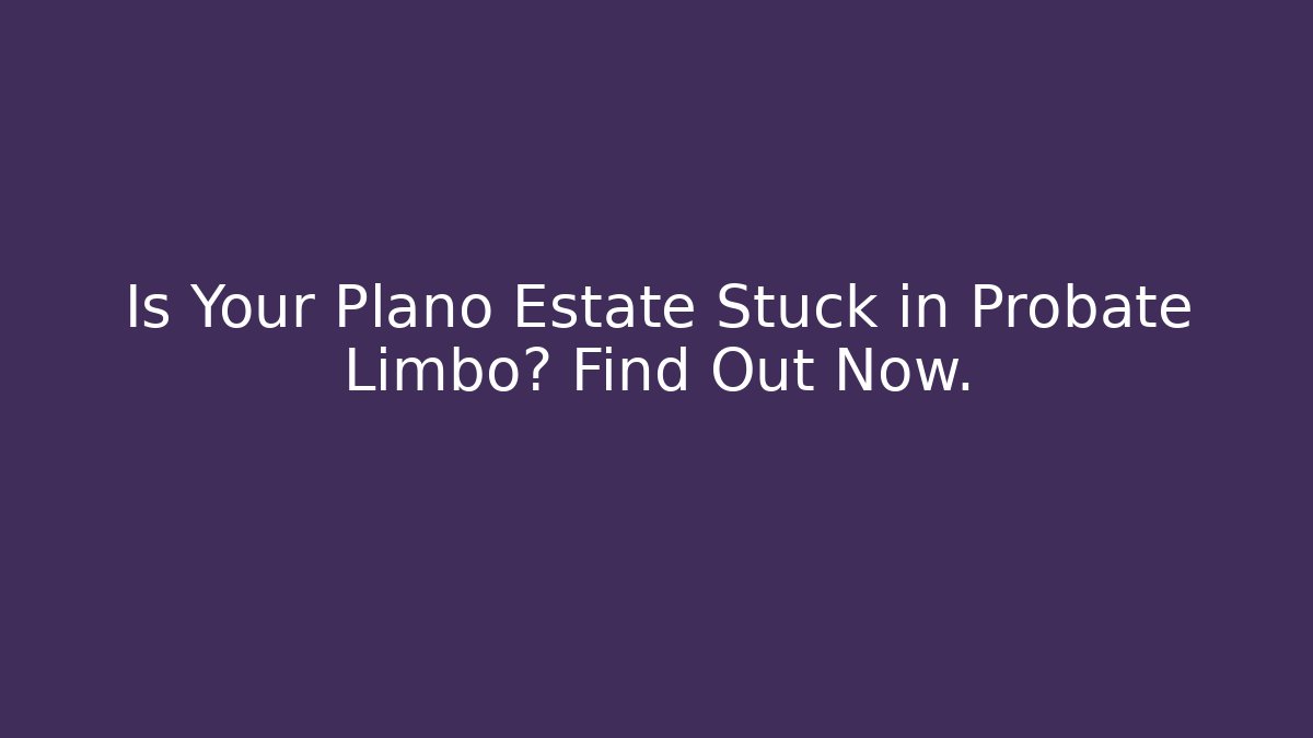 Is Your Plano Estate Stuck in Probate Limbo? Find Out Now.