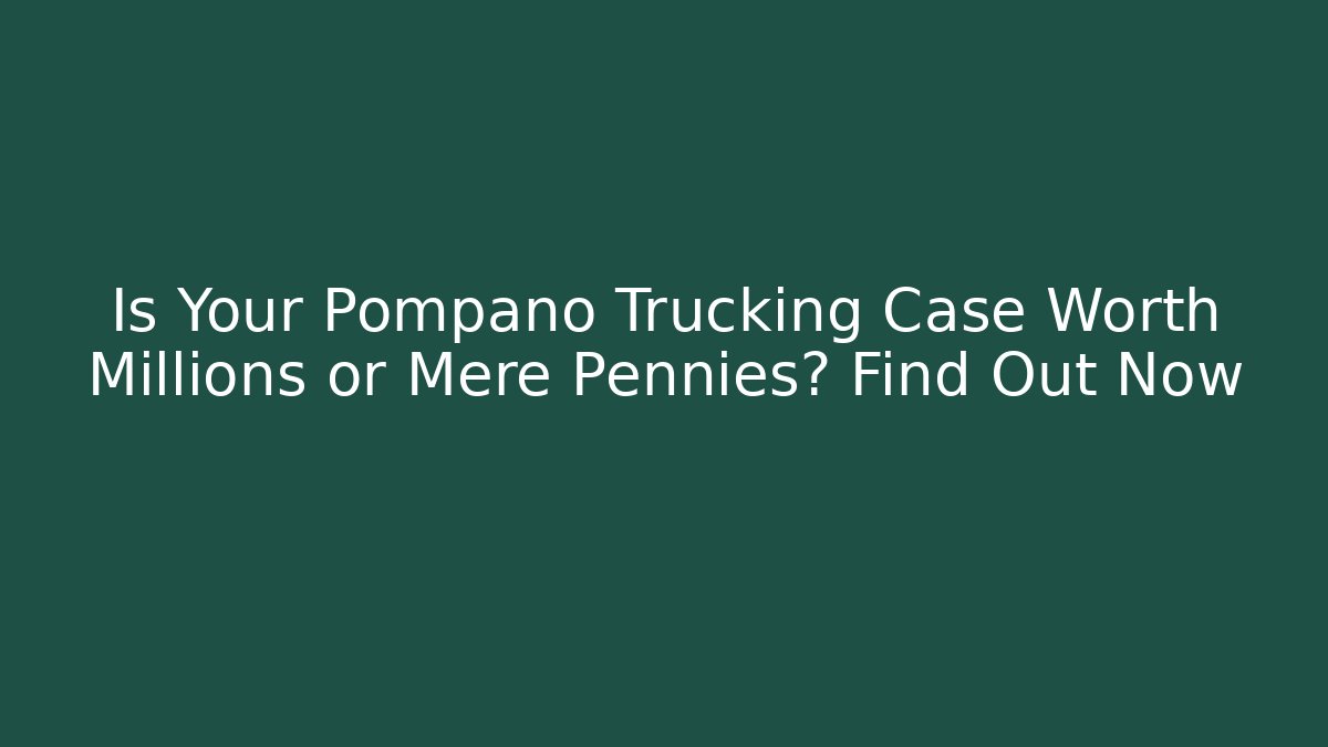 Is Your Pompano Trucking Case Worth Millions or Mere Pennies? Find Out Now
