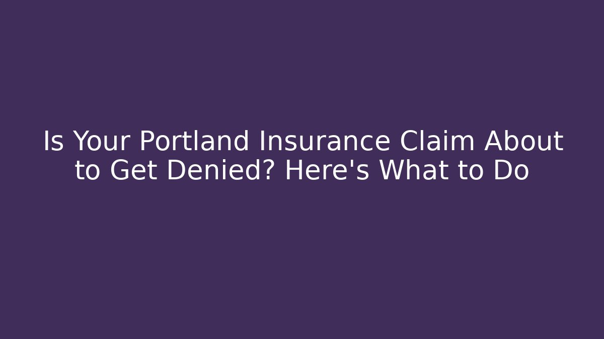 Is Your Portland Insurance Claim About to Get Denied? Here’s What to Do