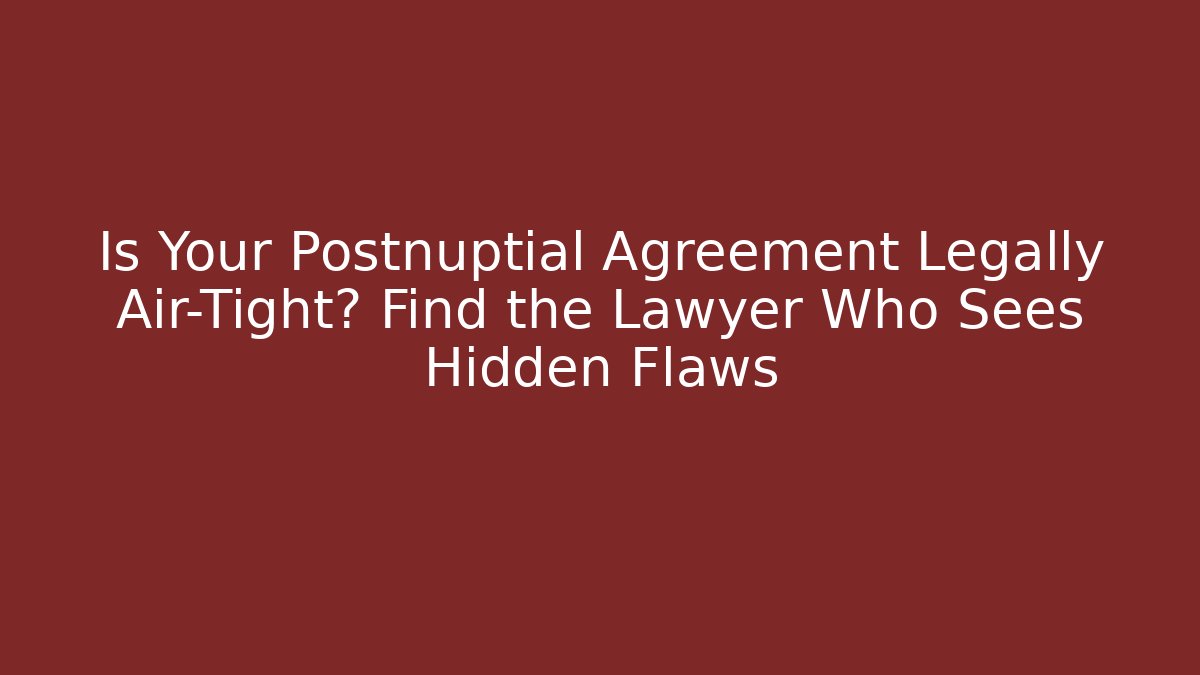 Is Your Postnuptial Agreement Legally Air-Tight? Find the Lawyer Who Sees Hidden Flaws