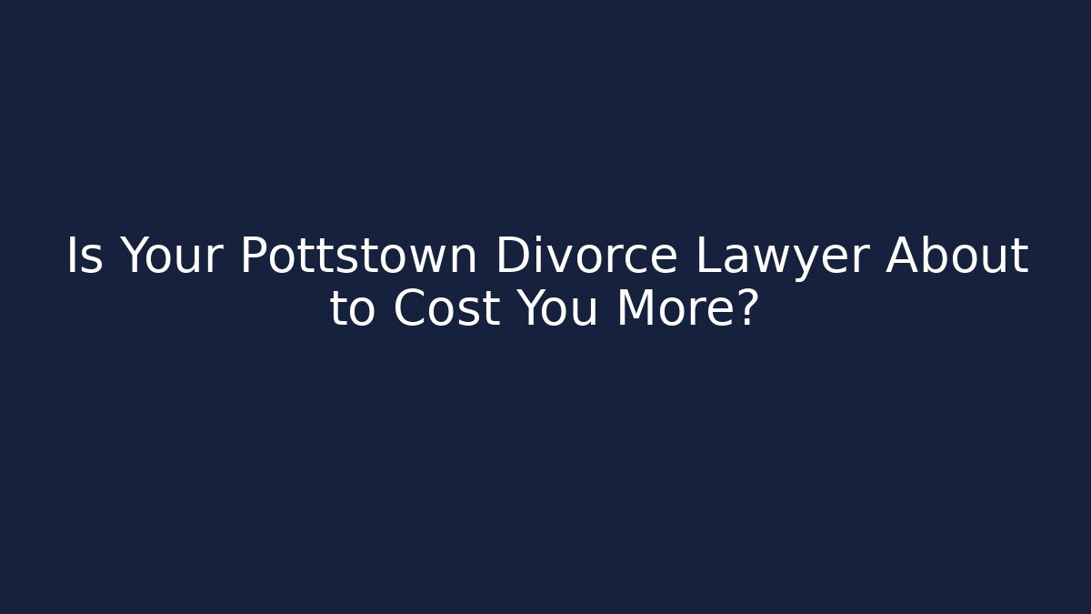 Is Your Pottstown Divorce Lawyer About to Cost You More?