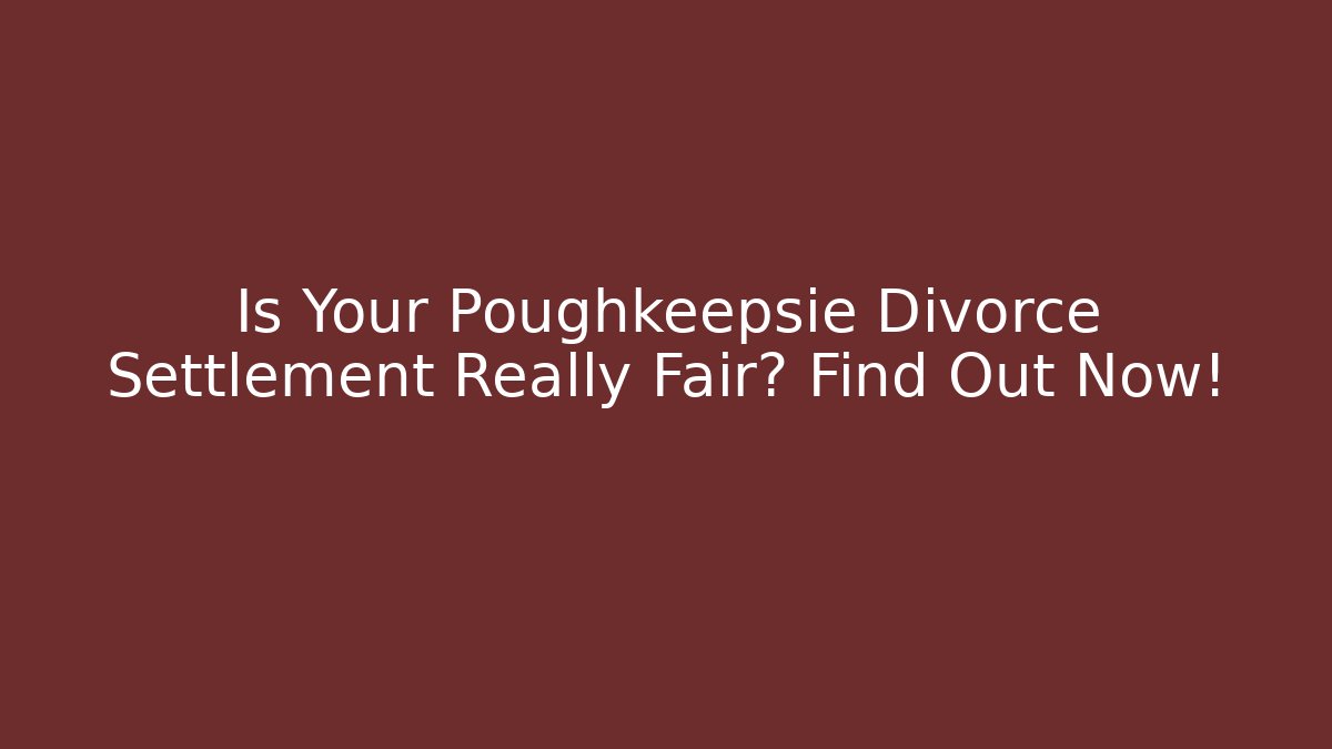 Is Your Poughkeepsie Divorce Settlement Really Fair? Find Out Now!