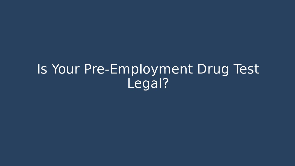 Is Your Pre-Employment Drug Test Legal?