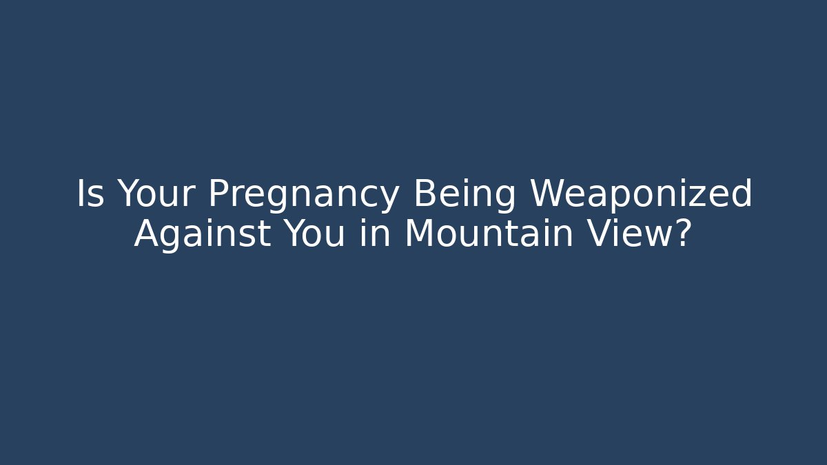Is Your Pregnancy Being Weaponized Against You in Mountain View?