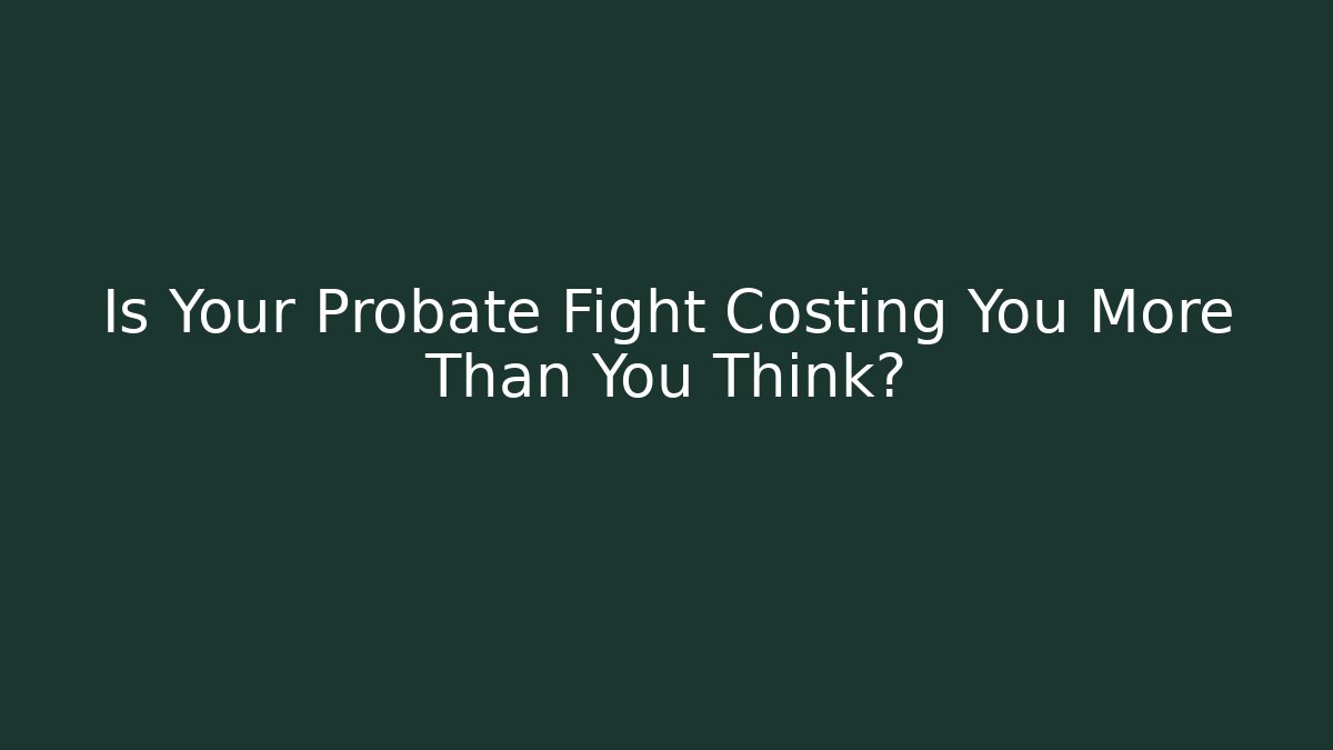 Is Your Probate Fight Costing You More Than You Think?