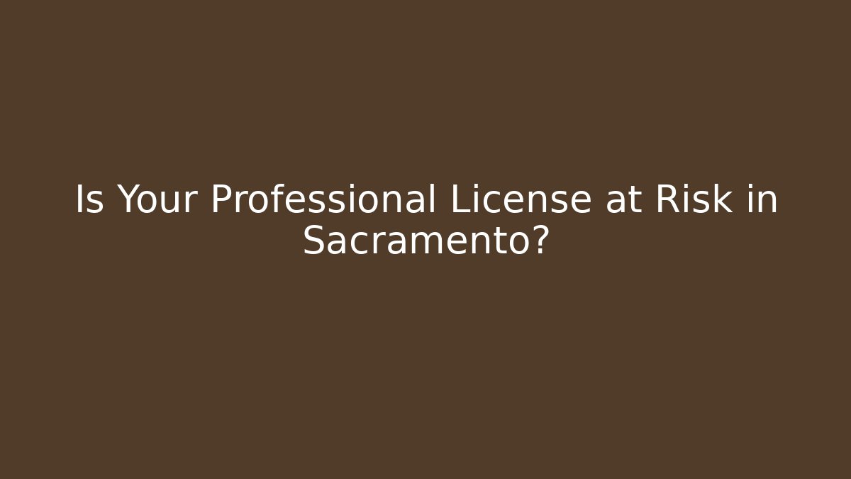 Is Your Professional License at Risk in Sacramento?