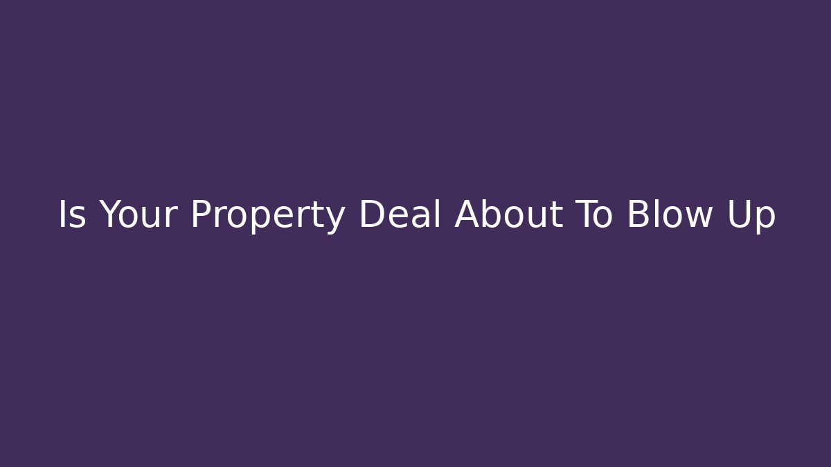 Is Your Property Deal About To Blow Up