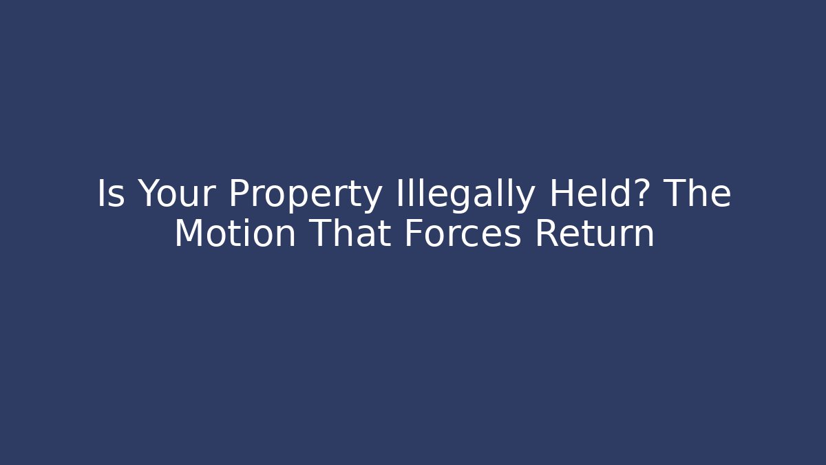 Is Your Property Illegally Held? The Motion That Forces Return