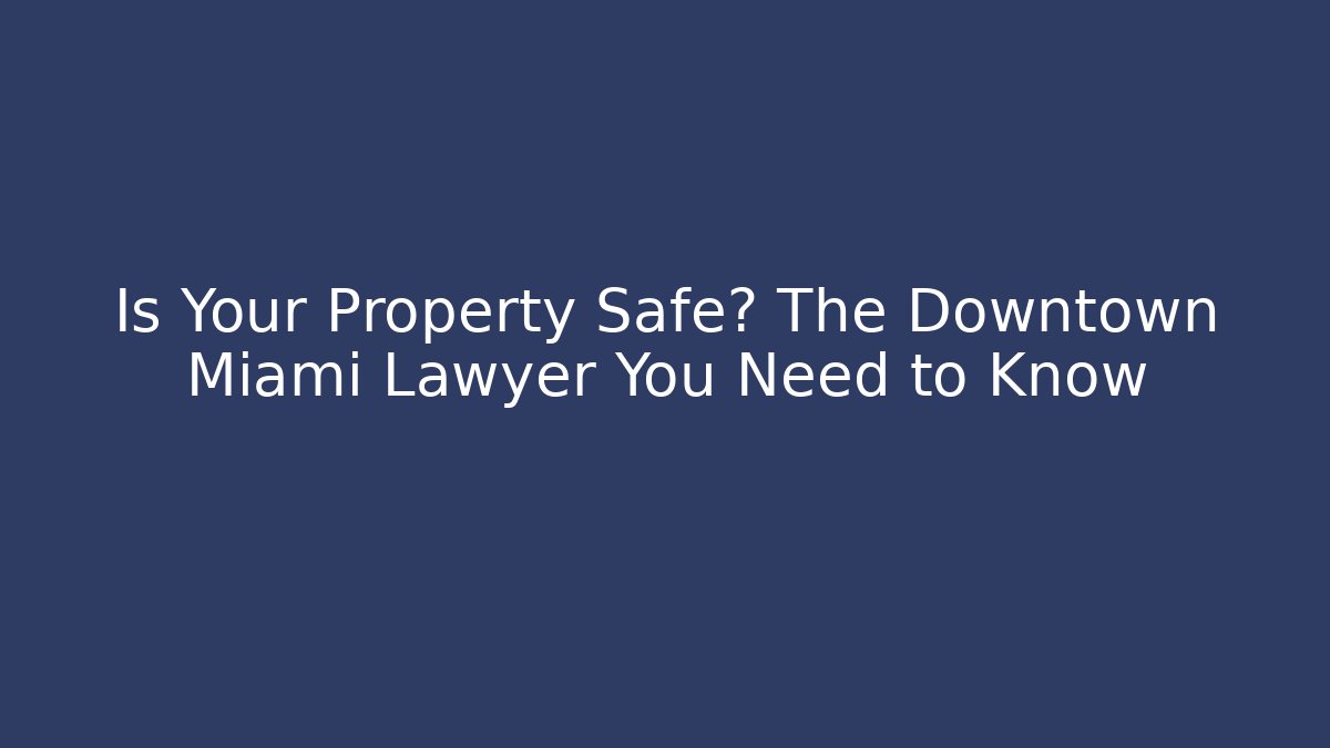 Is Your Property Safe? The Downtown Miami Lawyer You Need to Know