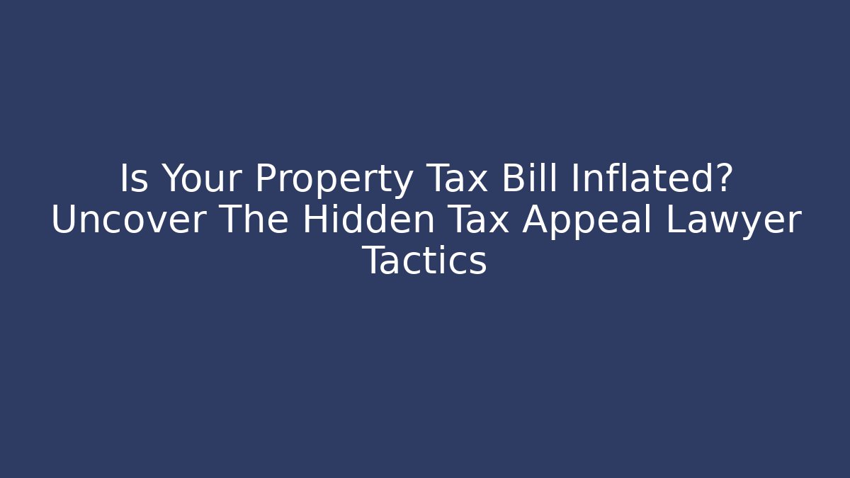 Is Your Property Tax Bill Inflated? Uncover The Hidden Tax Appeal Lawyer Tactics