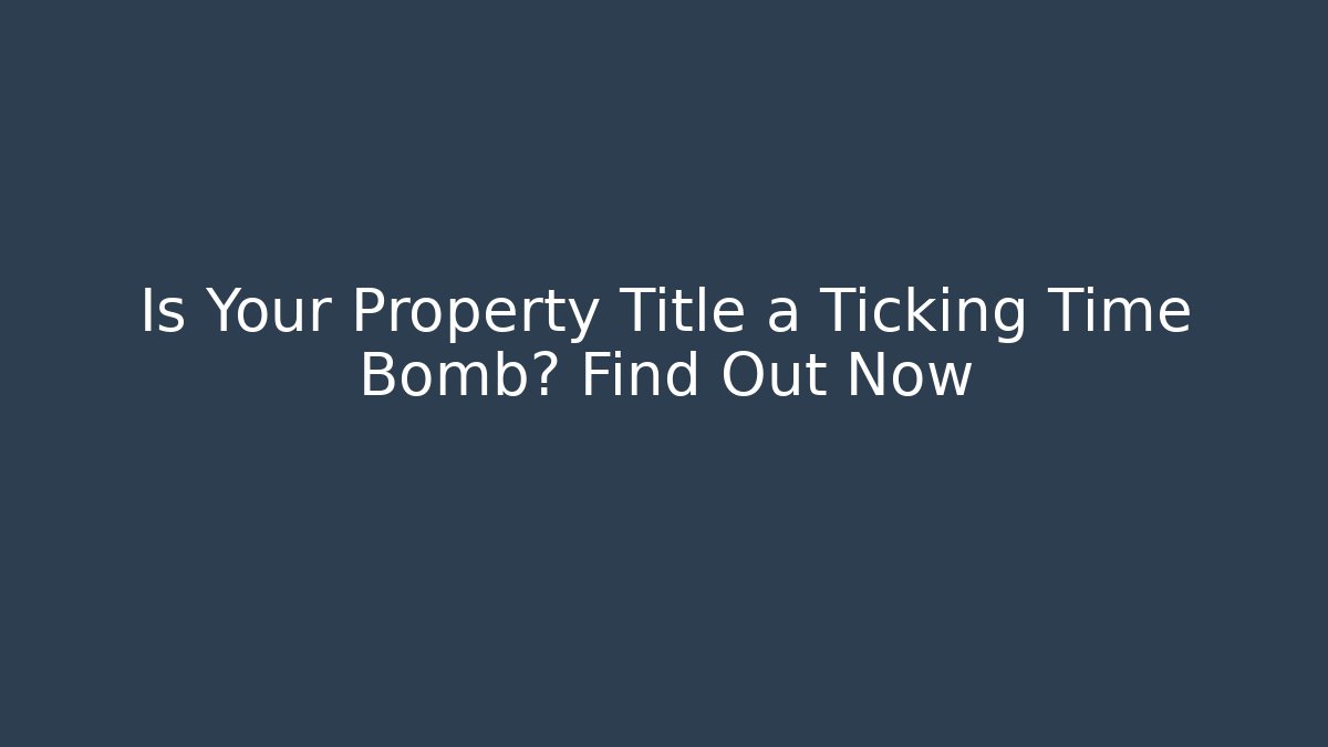 Is Your Property Title a Ticking Time Bomb? Find Out Now