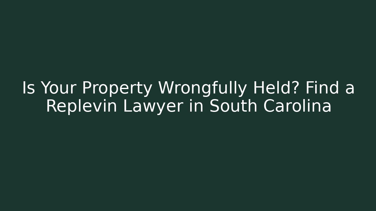 Is Your Property Wrongfully Held? Find a Replevin Lawyer in South Carolina